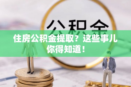罗庄住房公积金提取？这些事儿你得知道！