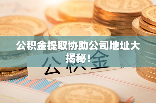 罗庄公积金提取协助公司地址大揭秘！
