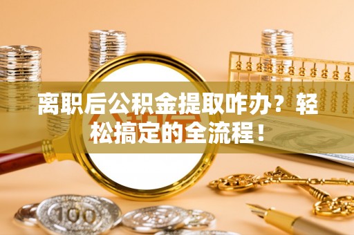罗庄离职后公积金提取咋办？轻松搞定的全流程！