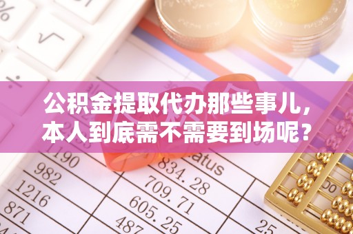 罗庄公积金提取代办那些事儿，本人到底需不需要到场呢？