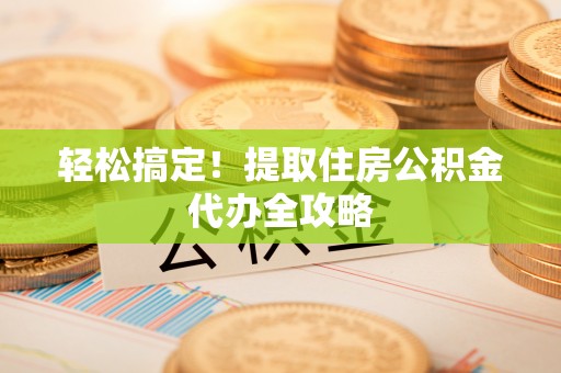 罗庄轻松搞定！提取住房公积金代办全攻略