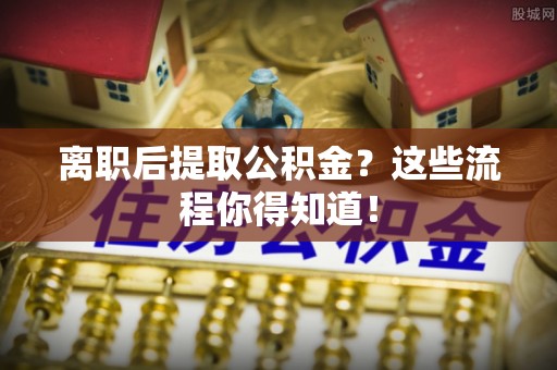 罗庄离职后提取公积金？这些流程你得知道！
