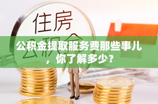 罗庄公积金提取服务费那些事儿，你了解多少？