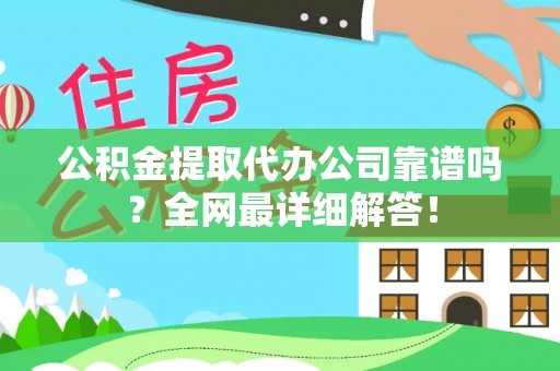 罗庄公积金提取代办公司靠谱吗？全网最详细解答！
