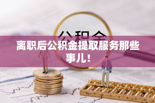 罗庄离职后公积金提取服务那些事儿！