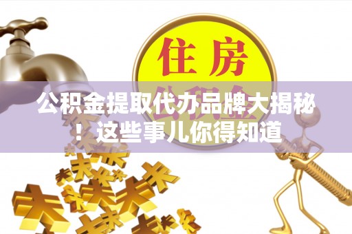 罗庄公积金提取代办品牌大揭秘！这些事儿你得知道