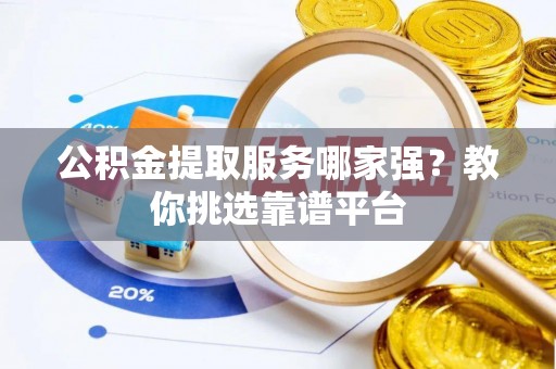 罗庄公积金提取服务哪家强？教你挑选靠谱平台