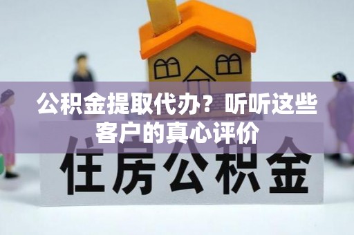 罗庄公积金提取代办？听听这些客户的真心评价