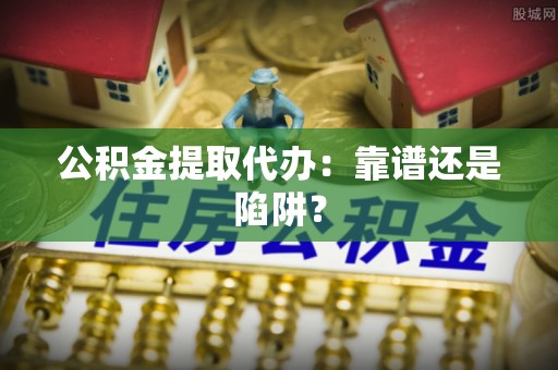 罗庄公积金提取代办：靠谱还是陷阱？
