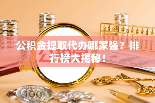 罗庄公积金提取代办哪家强？排行榜大揭秘！