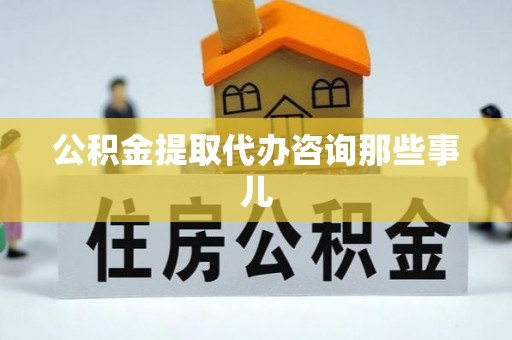 罗庄公积金提取代办咨询那些事儿