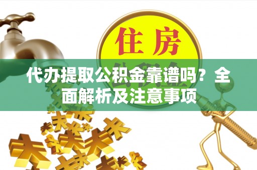 罗庄代办提取公积金靠谱吗？全面解析及注意事项