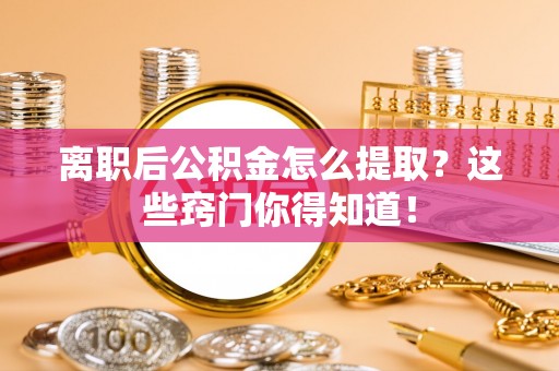 罗庄离职后公积金怎么提取？这些窍门你得知道！