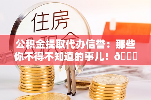 罗庄公积金提取代办信誉：那些你不得不知道的事儿！😎