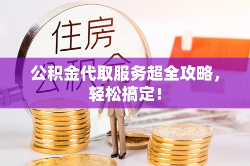 罗庄公积金代取服务超全攻略，轻松搞定！