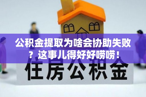 罗庄公积金提取为啥会协助失败？这事儿得好好唠唠！