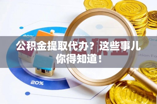 罗庄公积金提取代办？这些事儿你得知道！