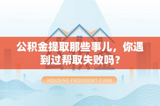 罗庄公积金提取那些事儿，你遇到过帮取失败吗？