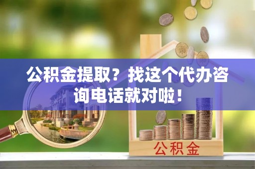 罗庄公积金提取？找这个代办咨询电话就对啦！