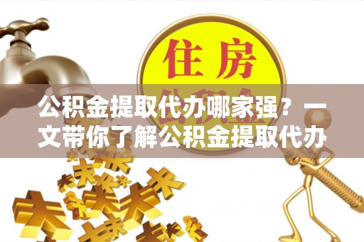 罗庄公积金提取代办哪家强？一文带你了解公积金提取代办机构排名及相关知识