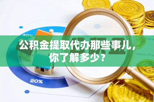 罗庄公积金提取代办那些事儿，你了解多少？
