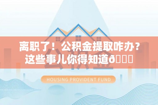 罗庄离职了！公积金提取咋办？这些事儿你得知道😎