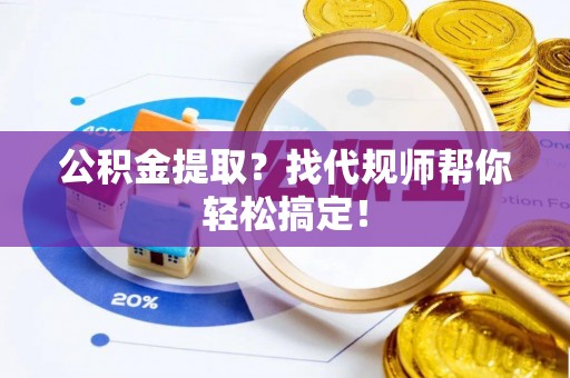 罗庄公积金提取？找代规师帮你轻松搞定！