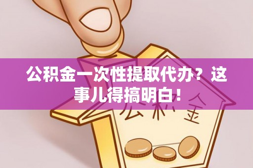 罗庄公积金一次性提取代办？这事儿得搞明白！