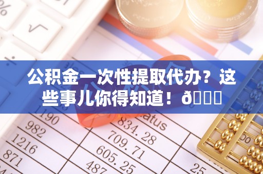 罗庄公积金一次性提取代办？这些事儿你得知道！😎