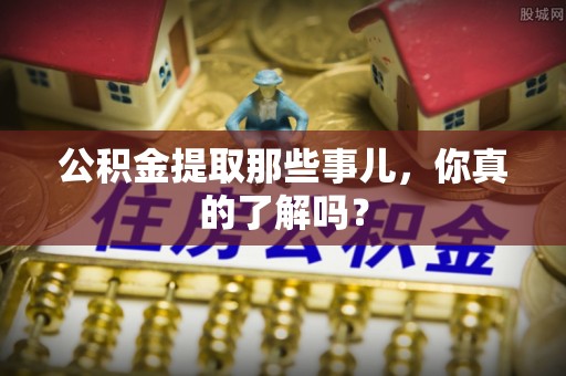 罗庄公积金提取那些事儿，你真的了解吗？