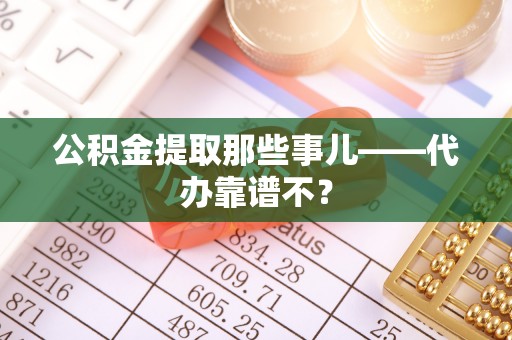 罗庄公积金提取那些事儿——代办靠谱不？