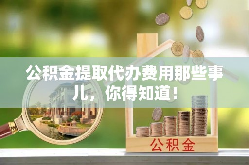 罗庄公积金提取代办费用那些事儿，你得知道！
