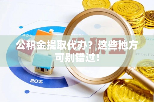 罗庄公积金提取代办？这些地方可别错过！
