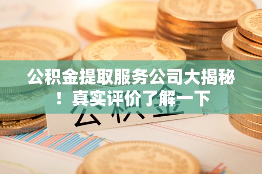罗庄公积金提取服务公司大揭秘！真实评价了解一下
