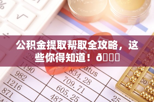 罗庄公积金提取帮取全攻略，这些你得知道！😎