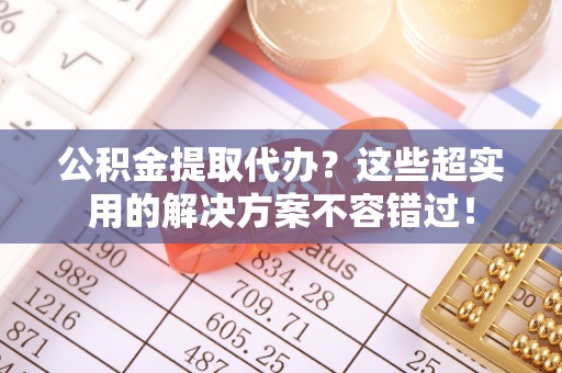 罗庄公积金提取代办？这些超实用的解决方案不容错过！