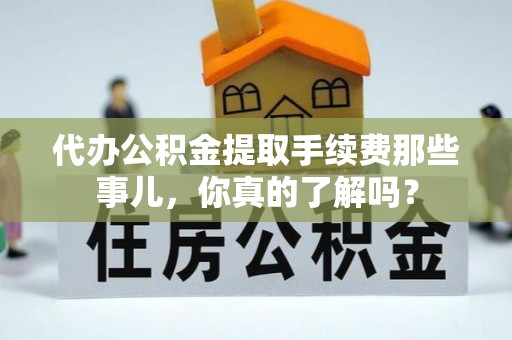 罗庄代办公积金提取手续费那些事儿，你真的了解吗？