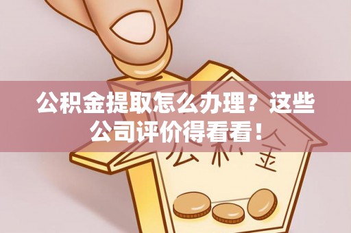 罗庄公积金提取怎么办理？这些公司评价得看看！