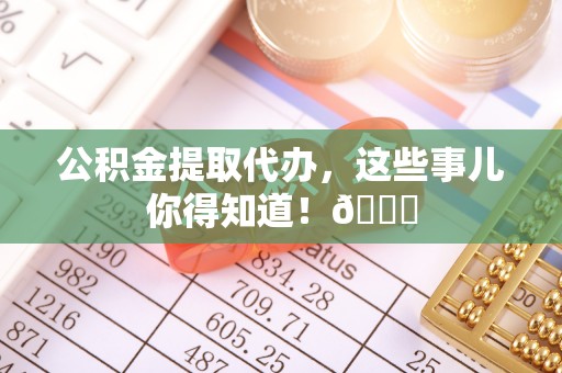 罗庄公积金提取代办，这些事儿你得知道！😎