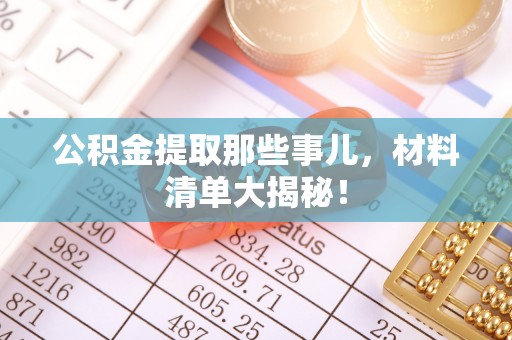 罗庄公积金提取那些事儿，材料清单大揭秘！