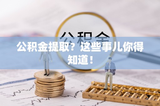 罗庄公积金提取？这些事儿你得知道！