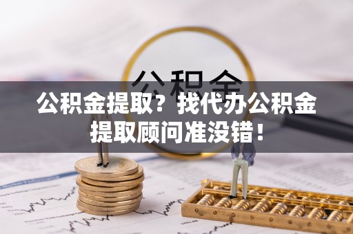 罗庄公积金提取？找代办公积金提取顾问准没错！