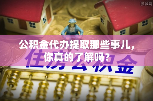 罗庄公积金代办提取那些事儿，你真的了解吗？