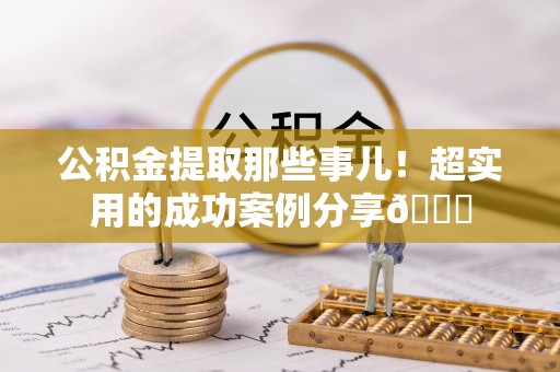 罗庄公积金提取那些事儿！超实用的成功案例分享😎