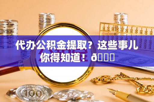 罗庄代办公积金提取？这些事儿你得知道！😎