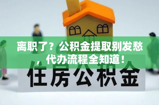 罗庄离职了？公积金提取别发愁，代办流程全知道！