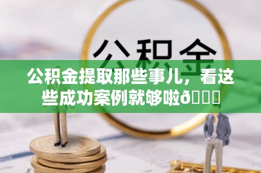 罗庄公积金提取那些事儿，看这些成功案例就够啦😎