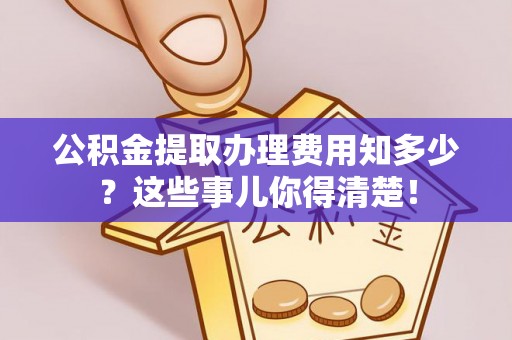 罗庄公积金提取办理费用知多少？这些事儿你得清楚！