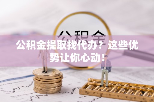 罗庄公积金提取找代办？这些优势让你心动！