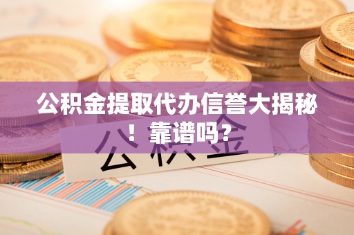 罗庄公积金提取代办信誉大揭秘！靠谱吗？